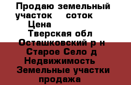 Продаю земельный участок 12 соток .  › Цена ­ 3 000 000 - Тверская обл., Осташковский р-н, Старое Село д. Недвижимость » Земельные участки продажа   